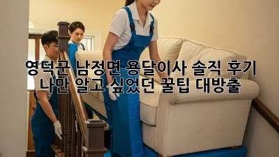 영덕군 남정면 용달이사🚚💨 솔직 후기! 나만 알고 싶었던 꿀팁🍯 대방출!