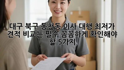 대구 북구 동천동 이사 대행, 최저가 견적 비교는 필수! 꼼꼼하게 확인해야 할 5가지! ✨