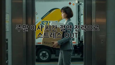 주말 이사? 시간 절약 전략으로 스트레스 OUT!