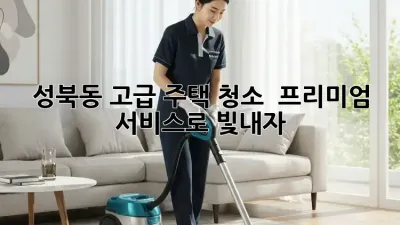 성북동 고급 주택 청소 ✨ 프리미엄 서비스로 빛내자!